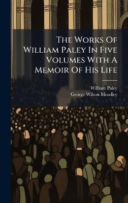 The Works Of William Paley In Five Volumes With A Memoir Of His Life - William Paley - cover