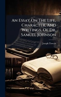 An Essay On The Life, Character, And Writings, Of Dr. Samuel Johnson - Joseph Towers - cover
