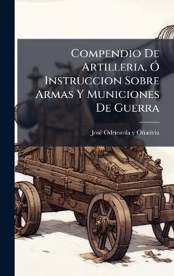 Compendio De Artilleria, Ã" Instruccion Sobre Armas Y Municiones De Guerra - cover
