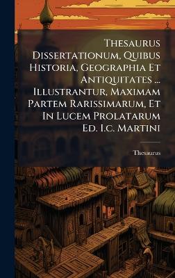 Thesaurus Dissertationum, Quibus Historia, Geographia Et Antiquitates ... Illustrantur, Maximam Partem Rarissimarum, Et In Lucem Prolatarum Ed. I.c. Martini - cover