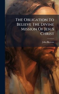 The Obligation To Believe The Divine Mission Of Jesus Christ - John Browne - cover