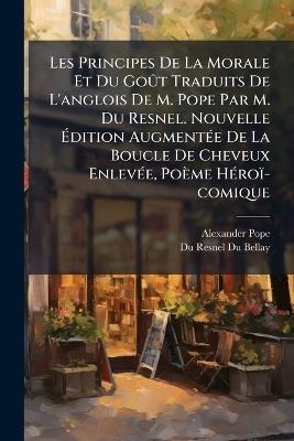 Les Principes De La Morale Et Du GoÃ»t Traduits De L'anglois De M. Pope Par M. Du Resnel. Nouvelle Ãdition AugmentÃ(c)e De La Boucle De Cheveux EnlevÃ(c)e, Poème HÃ(c)roï-comique - Alexander Pope - cover