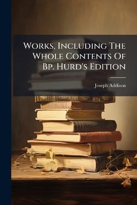 Works, Including The Whole Contents Of Bp. Hurd's Edition - Joseph Addison - cover