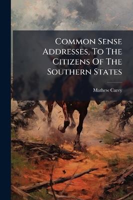 Common Sense Addresses, To The Citizens Of The Southern States - Mathew Carey - cover