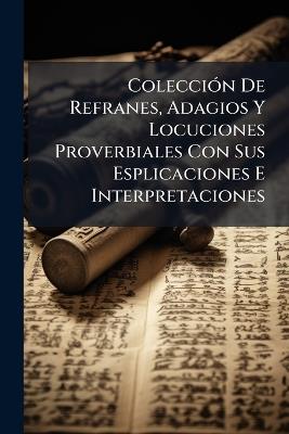 ColecciÃ3n De Refranes, Adagios Y Locuciones Proverbiales Con Sus Esplicaciones E Interpretaciones - Anonymous - cover