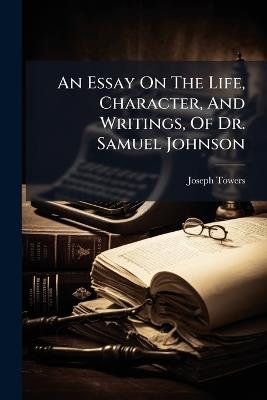 An Essay On The Life, Character, And Writings, Of Dr. Samuel Johnson - Joseph Towers - cover