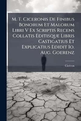 M. T. Ciceronis De Finibus Bonorum Et Malorum Libri V Ex Scriptis Recens Collatis Editisque Libris Castigatius Et Explicatius Edidit Io. Aug. Goerenz - cover