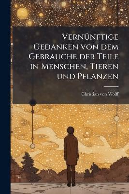 VernÃ1/4nftige Gedanken von dem Gebrauche der Teile in Menschen, Tieren und Pflanzen - Christian Von Wolff - cover