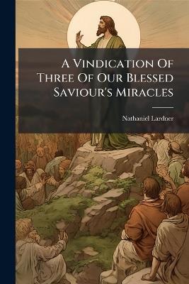A Vindication Of Three Of Our Blessed Saviour's Miracles - Nathaniel Lardner - cover