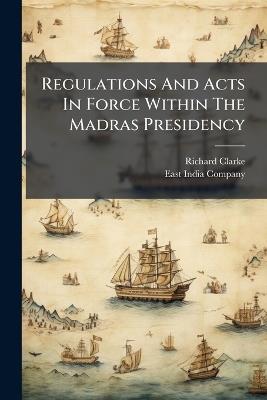 Regulations And Acts In Force Within The Madras Presidency - Richard Clarke - cover