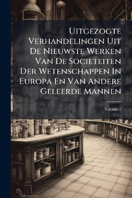 Uitgezogte Verhandelingen Uit De Nieuwste Werken Van De Societeiten Der Wetenschappen In Europa En Van Andere Geleerde Mannen - Anonymous - cover