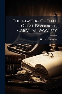 The Memoirs Of That Great Favourite, Cardinal Woolsey - George Cavendish - cover