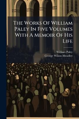 The Works Of William Paley In Five Volumes With A Memoir Of His Life - William Paley - cover