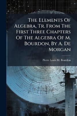 The Elements Of Algebra, Tr. From The First Three Chapters Of The Algebra Of M. Bourdon, By A. De Morgan - cover
