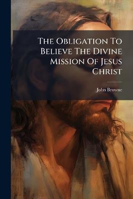 The Obligation To Believe The Divine Mission Of Jesus Christ - John Browne - cover