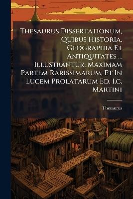 Thesaurus Dissertationum, Quibus Historia, Geographia Et Antiquitates ... Illustrantur, Maximam Partem Rarissimarum, Et In Lucem Prolatarum Ed. I.c. Martini - cover