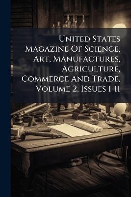 United States Magazine Of Science, Art, Manufactures, Agriculture, Commerce And Trade, Volume 2, Issues 1-11 - Anonymous - cover