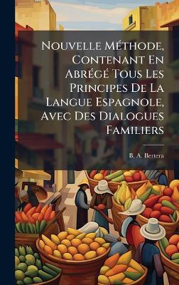 Nouvelle MÃ(c)thode, Contenant En AbrÃ(c)gÃ(c) Tous Les Principes De La Langue Espagnole, Avec Des Dialogues Familiers - B A Bertera - cover