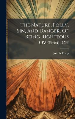 The Nature, Folly, Sin, And Danger, Of Being Righteous Over-much - Joseph Trapp - cover