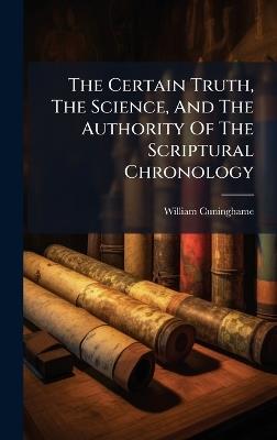 The Certain Truth, The Science, And The Authority Of The Scriptural Chronology - William Cuninghame - cover