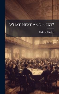 What Next And Next? - Richard Cobden - cover