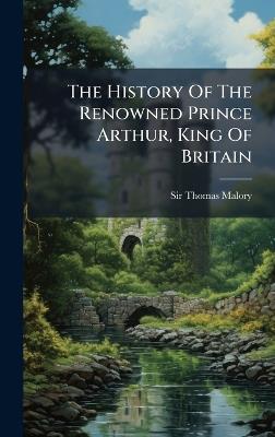 The History Of The Renowned Prince Arthur, King Of Britain - Thomas Malory - cover