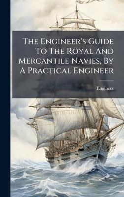 The Engineer's Guide To The Royal And Mercantile Navies, By A Practical Engineer - cover
