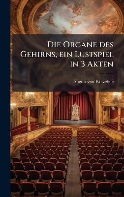 Die Organe des Gehirns, ein Lustspiel in 3 Akten - August Von Kotzebue - cover