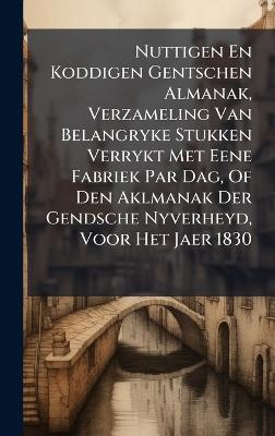 Nuttigen En Koddigen Gentschen Almanak, Verzameling Van Belangryke Stukken Verrykt Met Eene Fabriek Par Dag, Of Den Aklmanak Der Gendsche Nyverheyd, Voor Het Jaer 1830 - Anonymous - cover