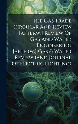 The Gas Trade Circular And Review [afterw.] Review Of Gas And Water Engineering [afterw.] Gas & Water Review (and Journal Of Electric Lighting) - Anonymous - cover