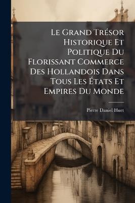 Le Grand TrÃ(c)sor Historique Et Politique Du Florissant Commerce Des Hollandois Dans Tous Les Ãtats Et Empires Du Monde - Pierre-Daniel Huet - cover