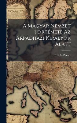 A Magyar Nemzet TörtÃ(c)nete Az Ã rpàdhàzi Kiràlyok Alatt - Gyula Pauler - cover