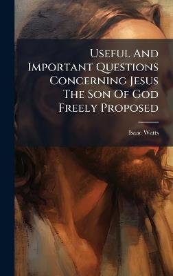 Useful And Important Questions Concerning Jesus The Son Of God Freely Proposed - Isaac Watts - cover