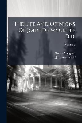 The Life And Opinions Of John De Wycliffe D.d. - Robert Vaughan,Johannes Wyclif - cover