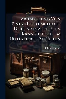 Abhandlung Von Einer Neuen Methode Der Hartnäckigsten Krankheiten ... Im Unterleibe ... Zu Heilen - Johann Kaempf - cover