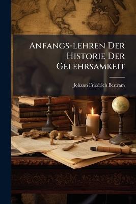 Anfangs-lehren Der Historie Der Gelehrsamkeit - Johann Friedrich Bertram - cover