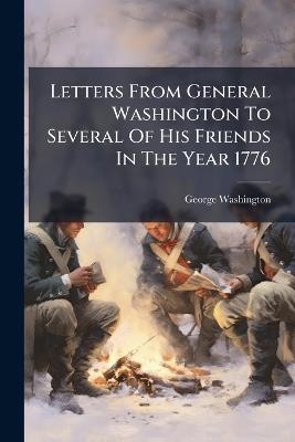 Letters From General Washington To Several Of His Friends In The Year 1776 - George Washington - cover