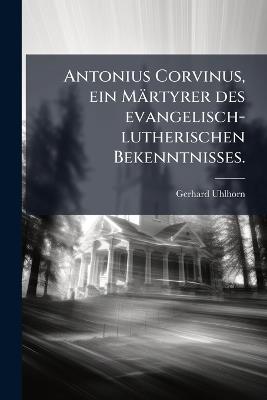 Antonius Corvinus, ein Märtyrer des evangelisch-lutherischen Bekenntnisses. - Gerhard Uhlhorn - cover