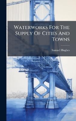 Waterworks For The Supply Of Cities And Towns - Samuel Hughes - cover