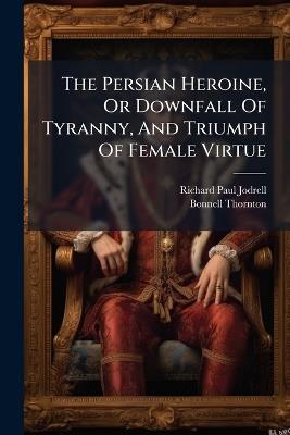 The Persian Heroine, Or Downfall Of Tyranny, And Triumph Of Female Virtue - Richard Paul Jodrell,Bonnell Thornton - cover
