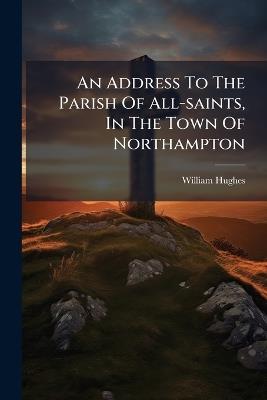 An Address To The Parish Of All-saints, In The Town Of Northampton - William Hughes - cover