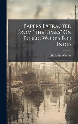 Papers Extracted From "the Times" On Public Works For India - Arthur Cotton - cover