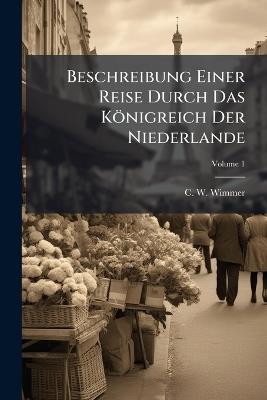 Beschreibung Einer Reise Durch Das Königreich Der Niederlande - C W Wimmer - cover