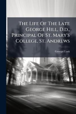 The Life Of The Late George Hill, D.d., Principal Of St. Mary's College, St. Andrews - George Cook - cover