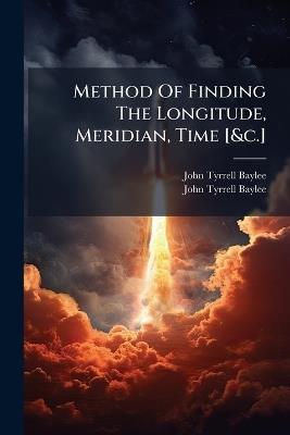 Method Of Finding The Longitude, Meridian, Time [&c.] - John Tyrrell Baylee - cover