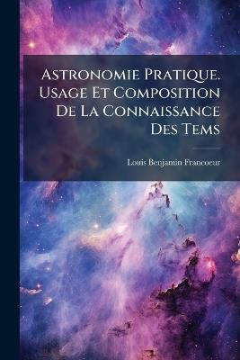 Astronomie Pratique. Usage Et Composition De La Connaissance Des Tems - Louis Benjamin Francoeur - cover