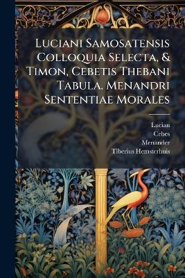 Luciani Samosatensis Colloquia Selecta, & Timon, Cebetis Thebani Tabula. Menandri Sententiae Morales - Lucian (Of Samosata ) - cover