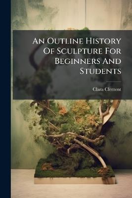 An Outline History Of Sculpture For Beginners And Students - Clara Clement - cover