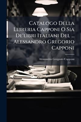 Catalogo Della Libreria Capponi O Sia De'libri Italiani Del ... Alessandro Gregorio Capponi - Alessandro Gregorio Capponi - cover