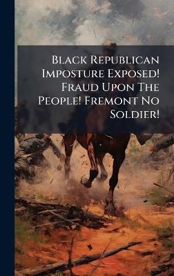 Black Republican Imposture Exposed! Fraud Upon The People! Fremont No Soldier! - Anonymous - cover